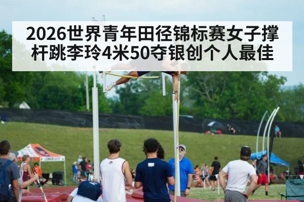 2026世界青年田径锦标赛女子撑杆跳李玲4米50夺银创个人最佳