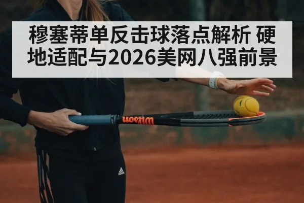 穆塞蒂单反击球落点解析 硬地适配与2026美网八强前景