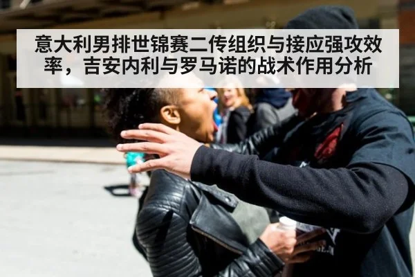 意大利男排世锦赛二传组织与接应强攻效率,吉安内利与罗马诺的战术作用分析