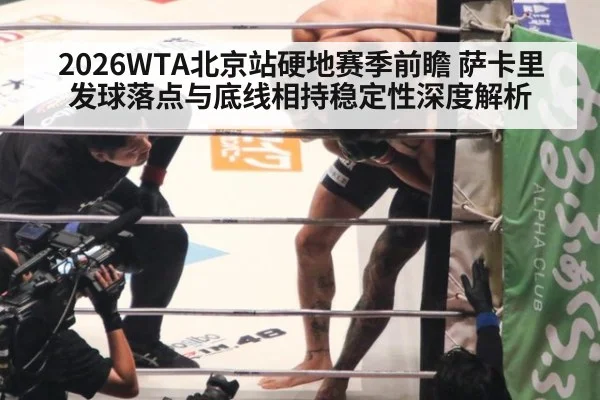 2026WTA北京站硬地赛季前瞻 萨卡里发球落点与底线相持稳定性深度解析