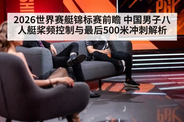 2026世界赛艇锦标赛前瞻 中国男子八人艇桨频控制与最后500米冲刺解析