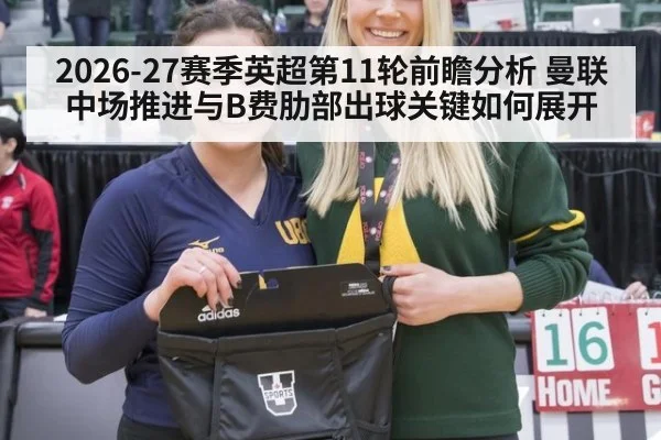 2026-27赛季英超第11轮前瞻分析 曼联中场推进与B费肋部出球关键如何展开