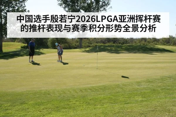 中国选手殷若宁2026LPGA亚洲挥杆赛的推杆表现与赛季积分形势全景分析