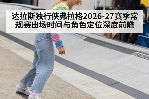 达拉斯独行侠弗拉格2026-27赛季常规赛出场时间与角色定位深度前瞻