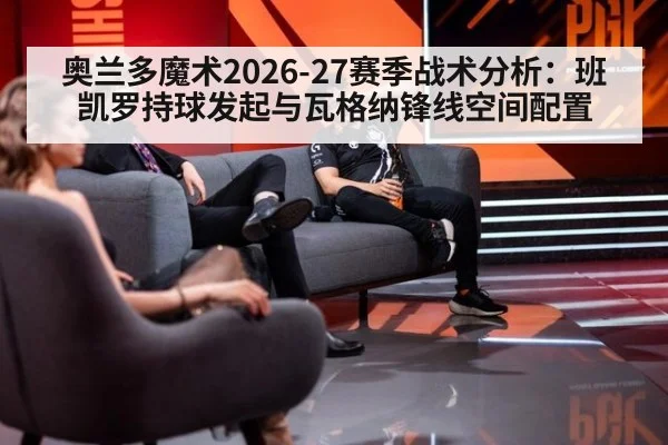 奥兰多魔术2026-27赛季战术分析:班凯罗持球发起与瓦格纳锋线空间配置