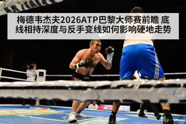 梅德韦杰夫2026ATP巴黎大师赛前瞻 底线相持深度与反手变线如何影响硬地走势
